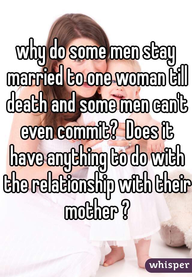 why do some men stay married to one woman till death and some men can't even commit?  Does it have anything to do with the relationship with their mother ?