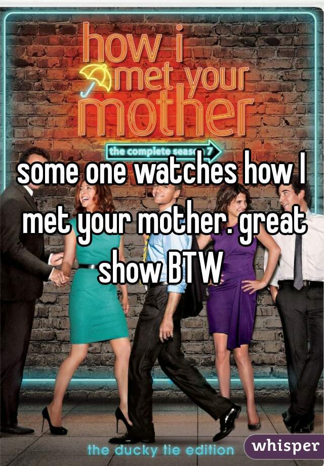 some one watches how I met your mother. great show BTW 