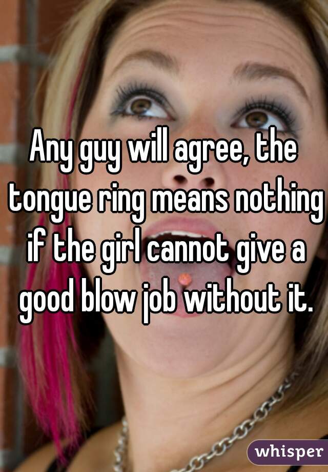 Any guy will agree, the tongue ring means nothing if the girl cannot give a good blow job without it.