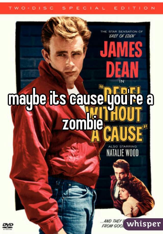maybe its cause you're a zombie
