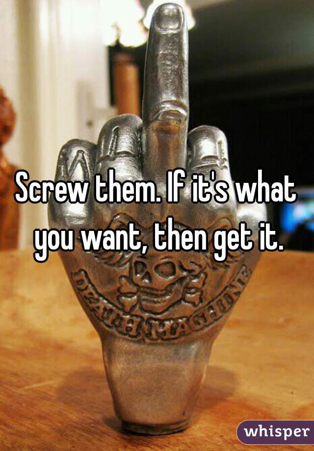 Screw them. If it's what you want, then get it.