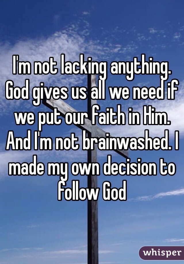 I'm not lacking anything. God gives us all we need if we put our faith in Him. And I'm not brainwashed. I made my own decision to follow God 