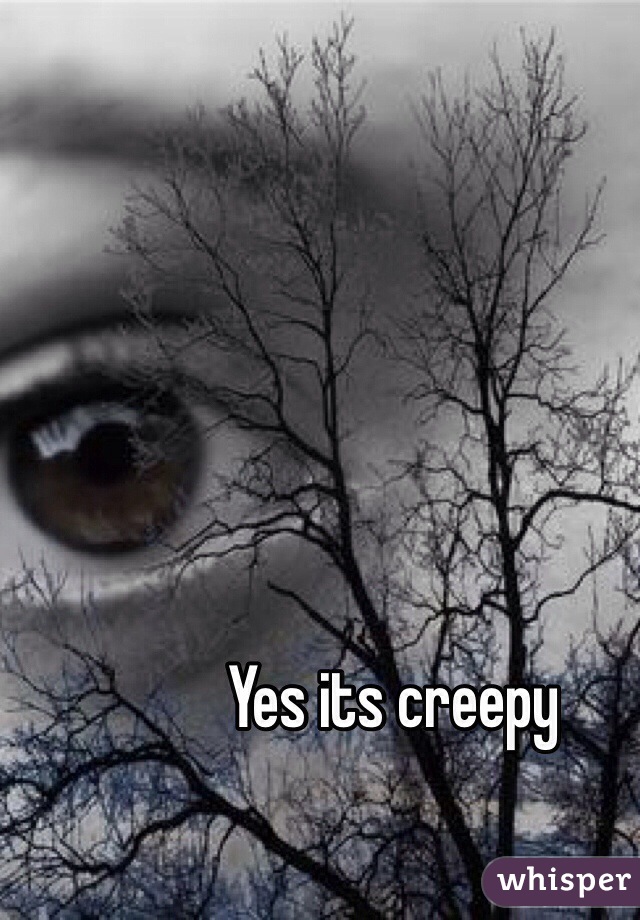 Yes its creepy