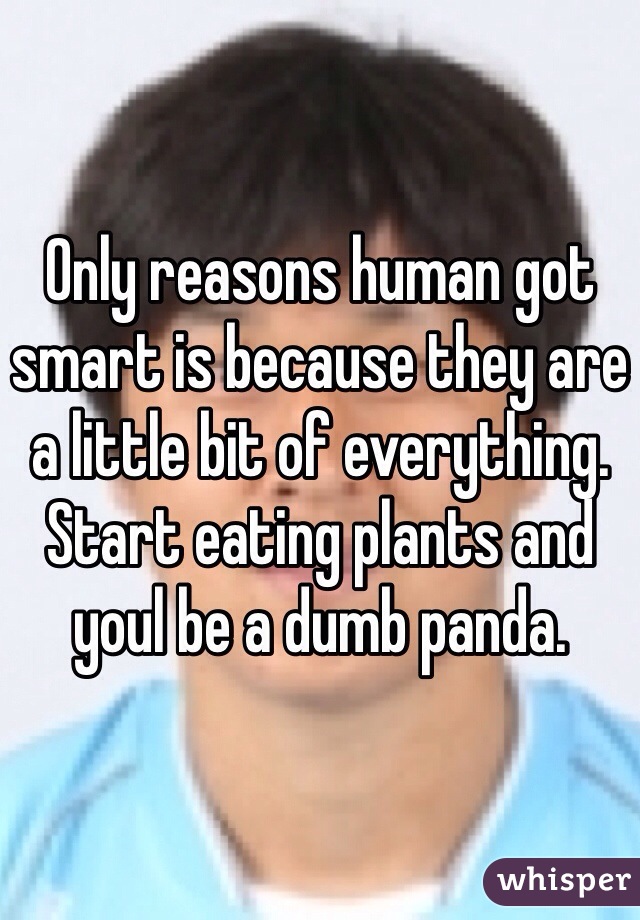 Only reasons human got smart is because they are a little bit of everything. Start eating plants and youl be a dumb panda.