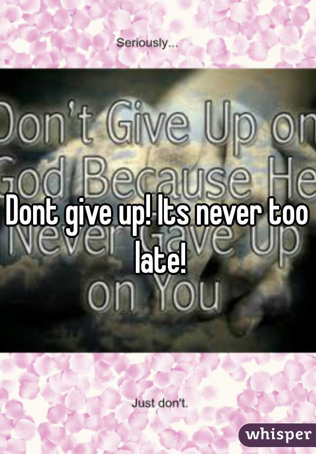 Dont give up! Its never too late!