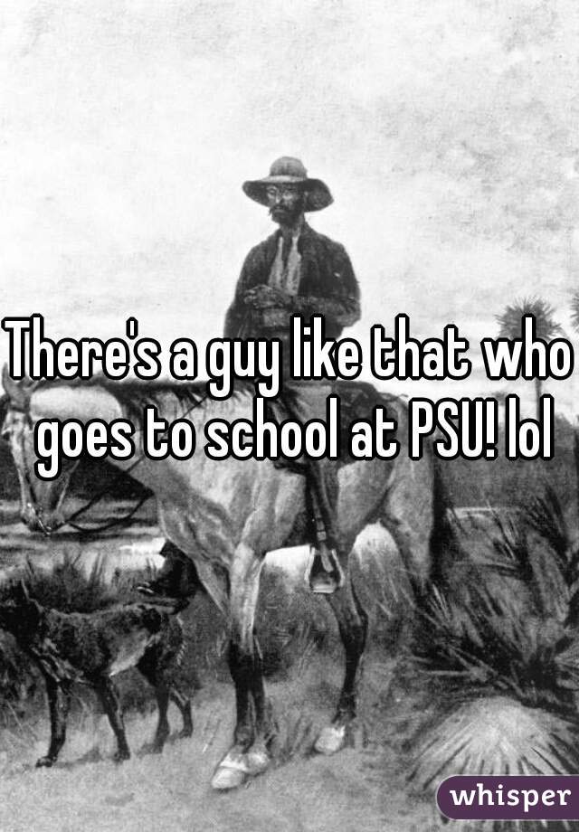 There's a guy like that who goes to school at PSU! lol