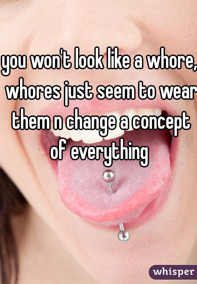 you won't look like a whore, whores just seem to wear them n change a concept of everything 