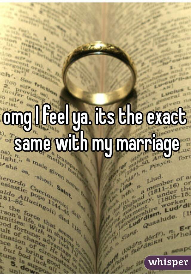 omg I feel ya. its the exact same with my marriage