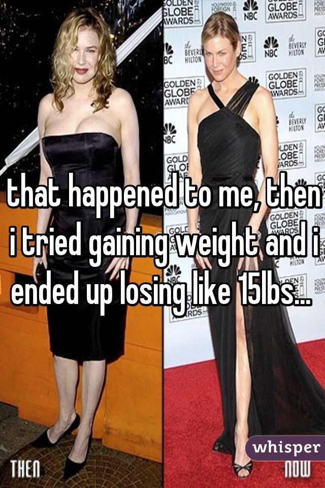 that happened to me, then i tried gaining weight and i ended up losing like 15lbs... 