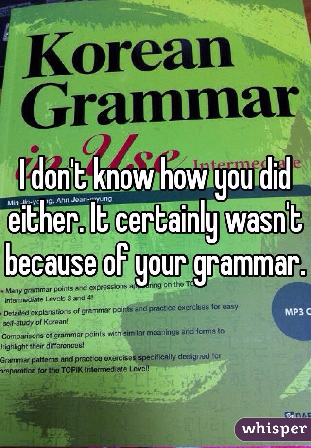 I don't know how you did either. It certainly wasn't because of your grammar. 