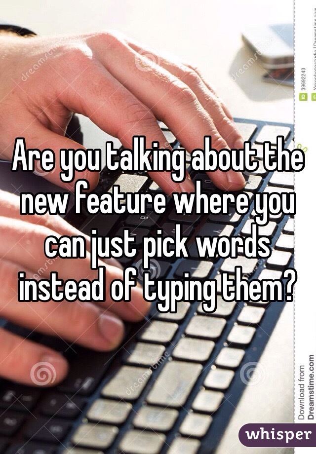 Are you talking about the new feature where you can just pick words instead of typing them?
