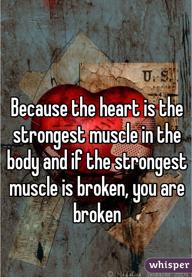 Because the heart is the strongest muscle in the body and if the strongest muscle is broken, you are broken