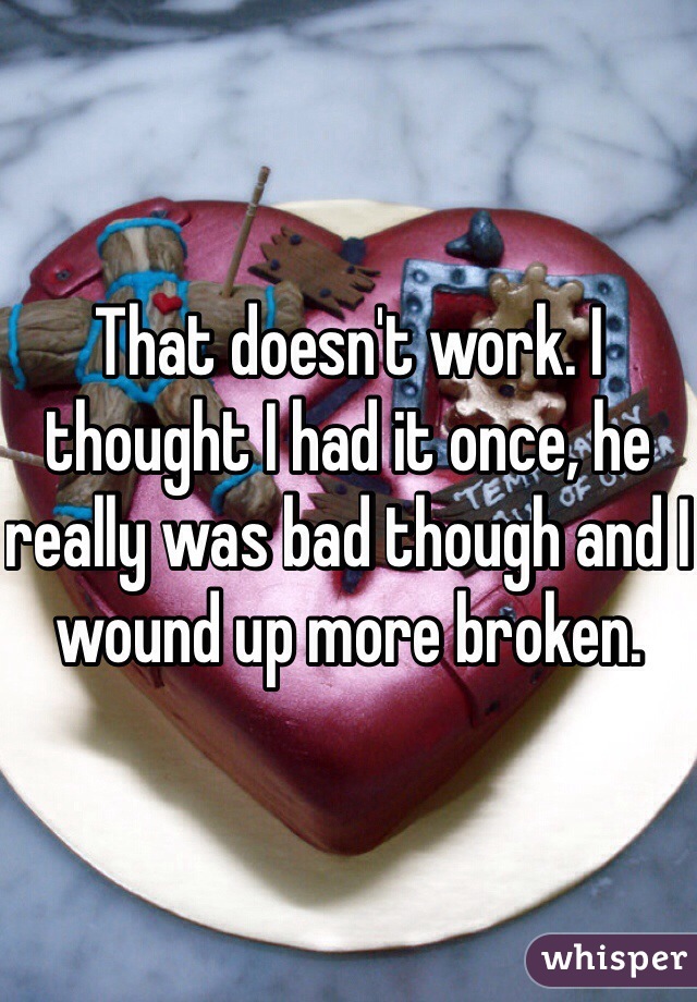 That doesn't work. I thought I had it once, he really was bad though and I wound up more broken.