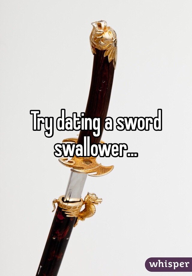 Try dating a sword swallower...