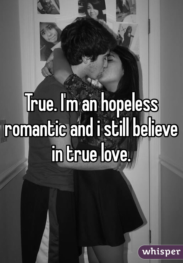 True. I'm an hopeless romantic and i still believe in true love. 