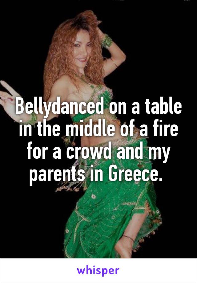 Bellydanced on a table in the middle of a fire for a crowd and my parents in Greece. 