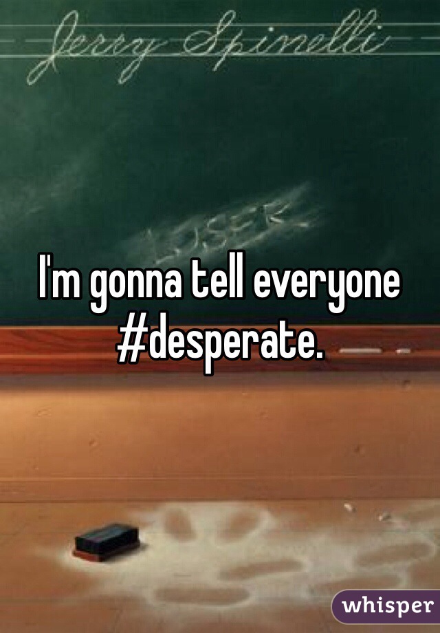I'm gonna tell everyone #desperate. 
