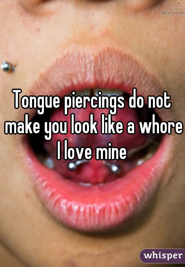 Tongue piercings do not make you look like a whore I love mine 