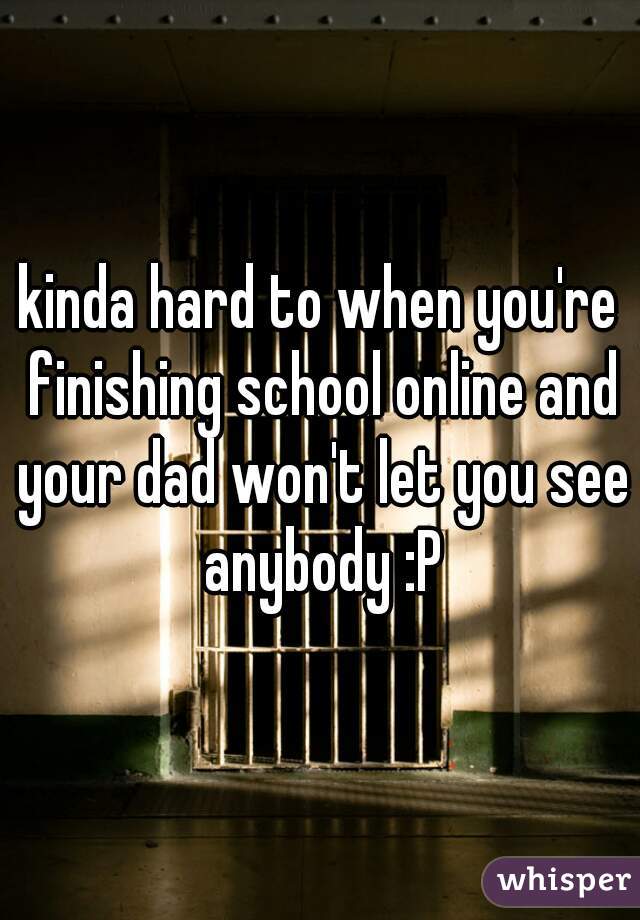 kinda hard to when you're finishing school online and your dad won't let you see anybody :P