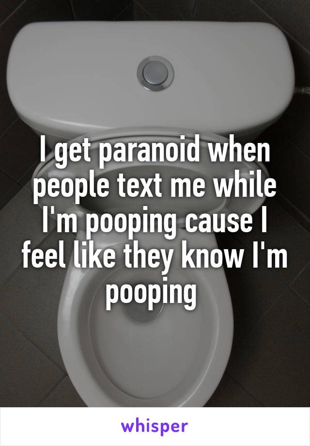 I get paranoid when people text me while I'm pooping cause I feel like they know I'm pooping 