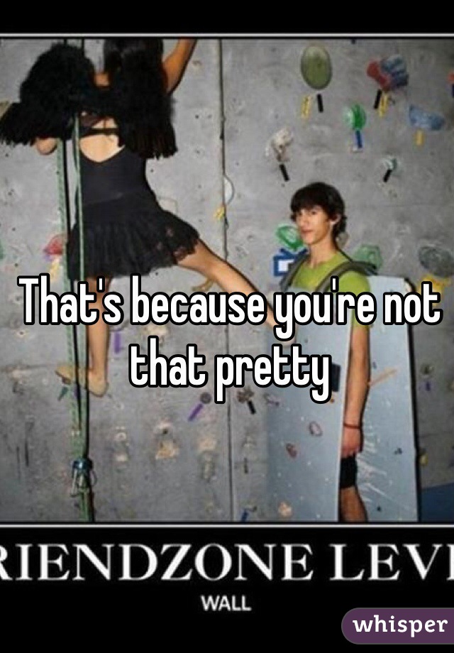 That's because you're not that pretty 