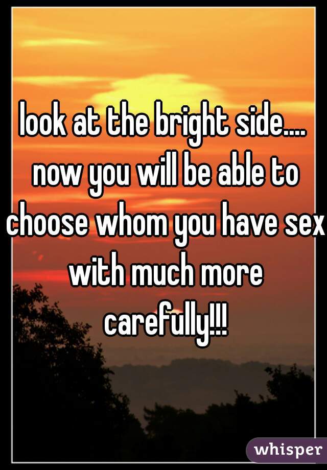 look at the bright side.... now you will be able to choose whom you have sex with much more carefully!!!