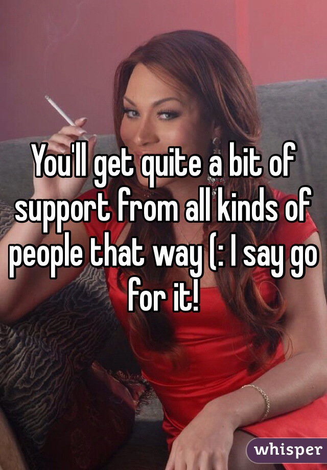 You'll get quite a bit of support from all kinds of people that way (: I say go for it! 