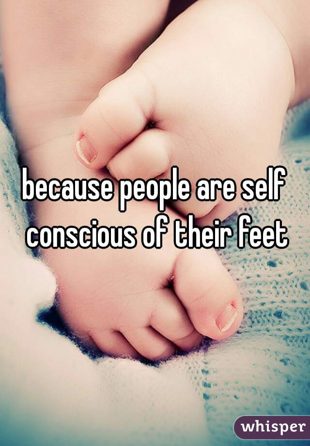 because people are self conscious of their feet