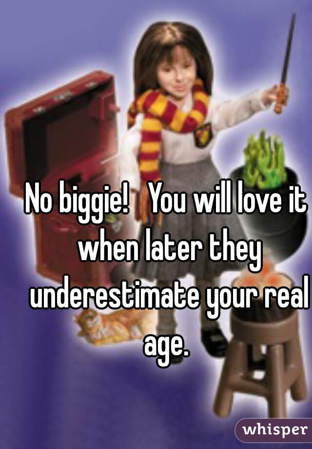 No biggie!   You will love it when later they underestimate your real age. 