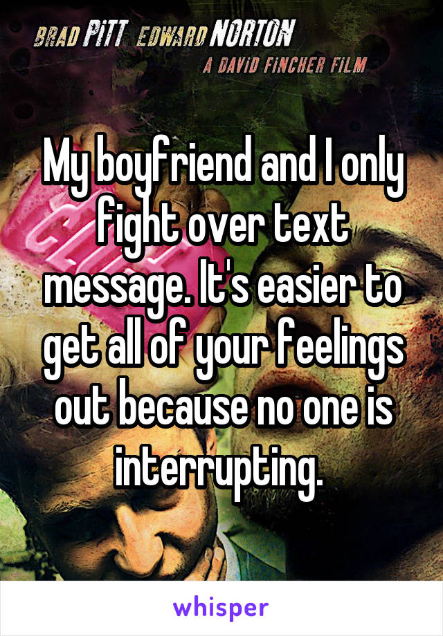 My boyfriend and I only fight over text message. It's easier to get all of your feelings out because no one is interrupting. 