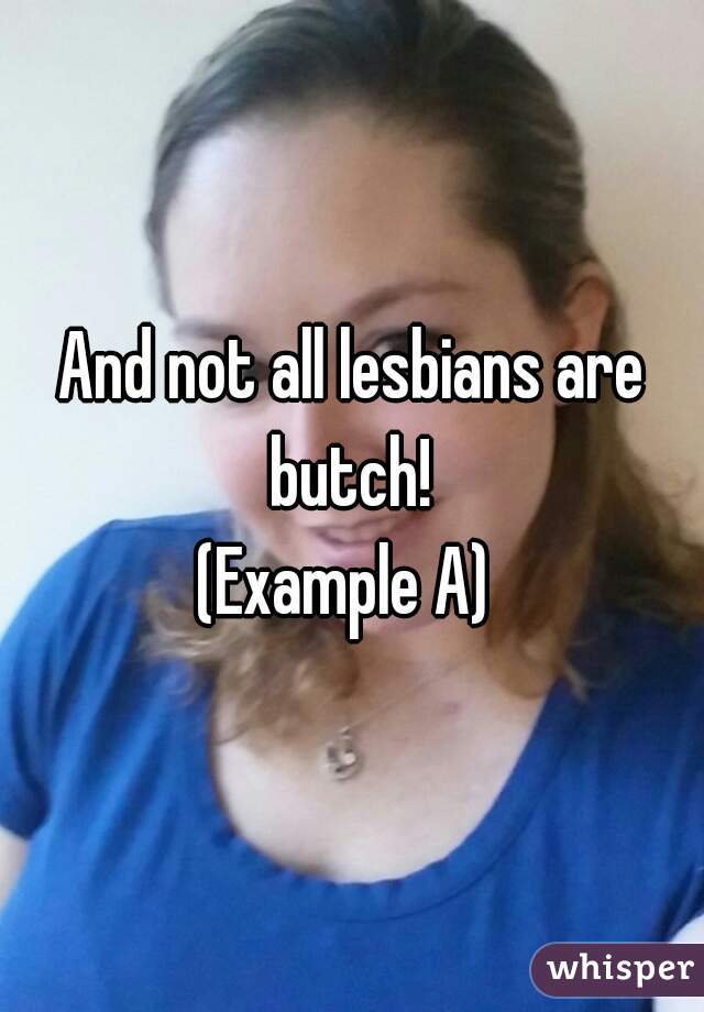 And not all lesbians are butch! 
(Example A) 