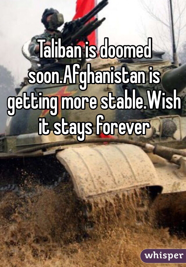 Taliban is doomed soon.Afghanistan is getting more stable.Wish it stays forever
