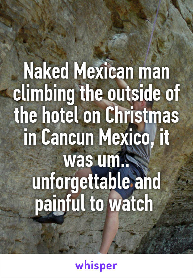 Naked Mexican man climbing the outside of the hotel on Christmas in Cancun Mexico, it was um.. unforgettable and painful to watch 