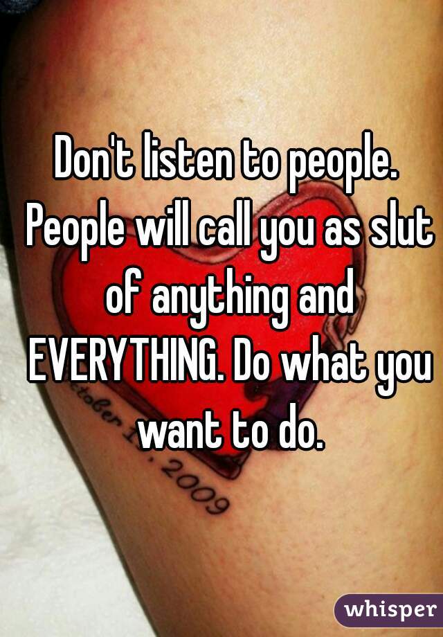 Don't listen to people. People will call you as slut of anything and EVERYTHING. Do what you want to do.