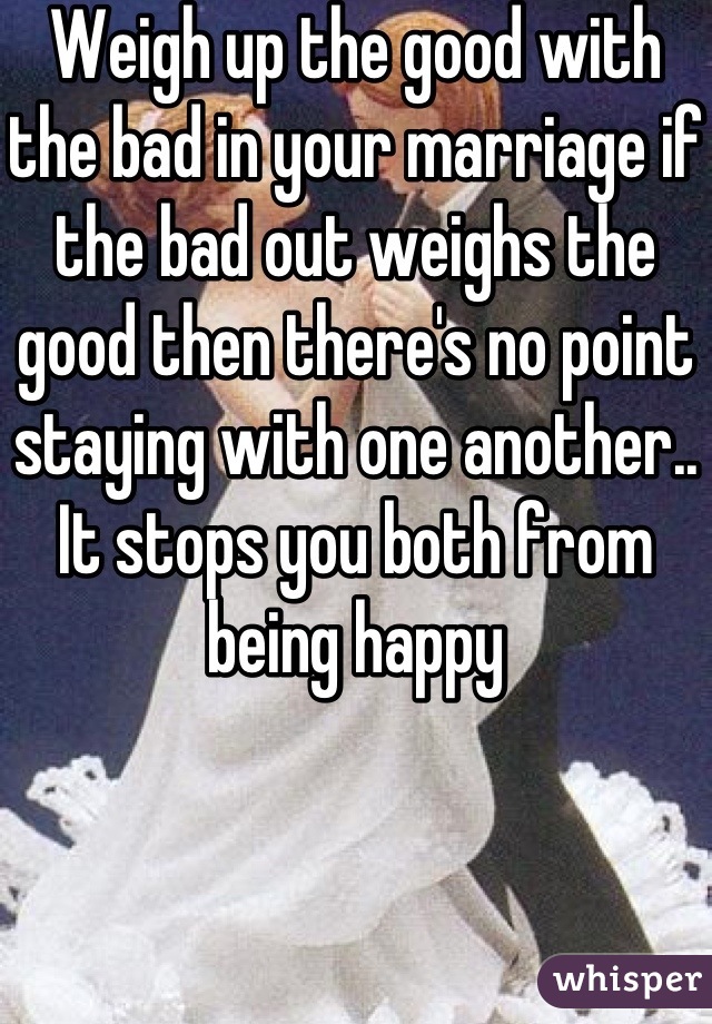 Weigh up the good with the bad in your marriage if the bad out weighs the good then there's no point staying with one another.. It stops you both from being happy
