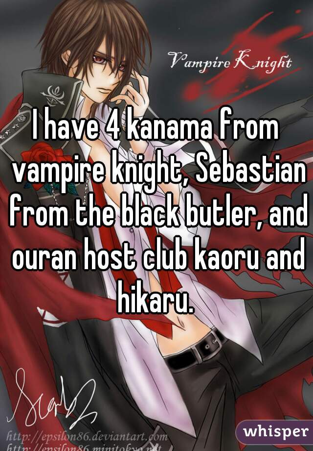 I have 4 kanama from vampire knight, Sebastian from the black butler, and ouran host club kaoru and hikaru. 