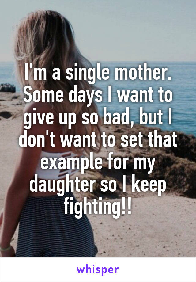 I'm a single mother.
Some days I want to give up so bad, but I don't want to set that example for my daughter so I keep fighting!!