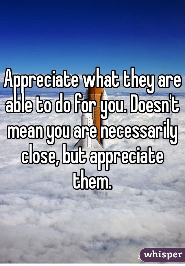 Appreciate what they are able to do for you. Doesn't mean you are necessarily close, but appreciate them. 