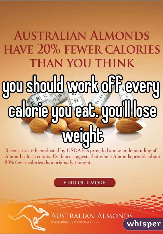 you should work off every calorie you eat. you'll lose weight