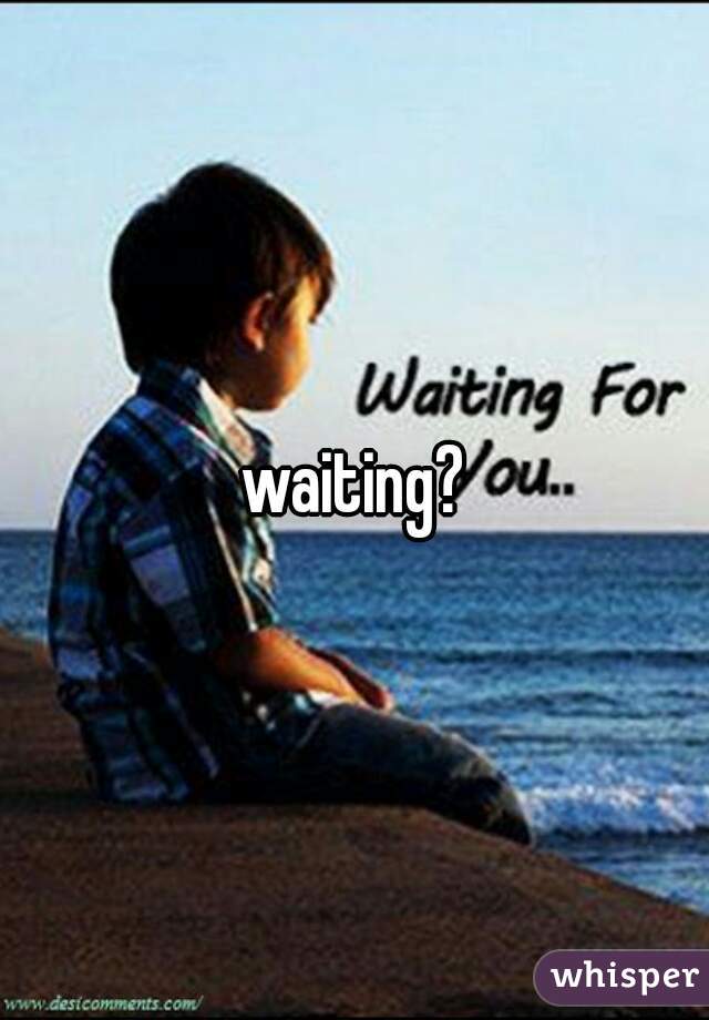 waiting?