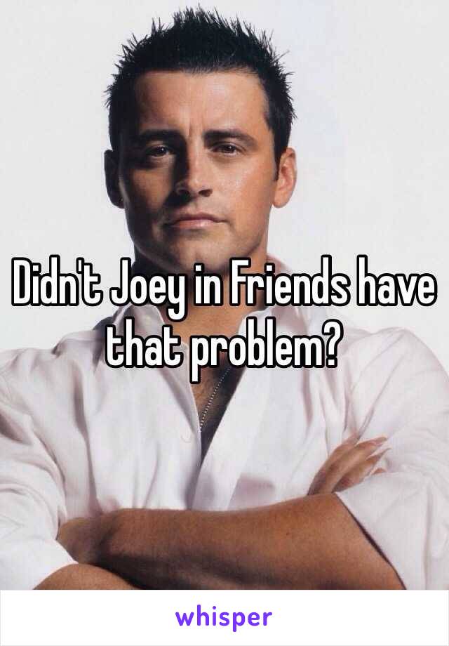 Didn't Joey in Friends have that problem?