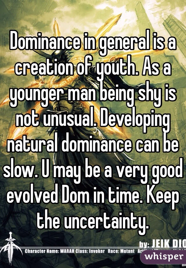 Dominance in general is a creation of youth. As a younger man being shy is not unusual. Developing natural dominance can be slow. U may be a very good evolved Dom in time. Keep the uncertainty.