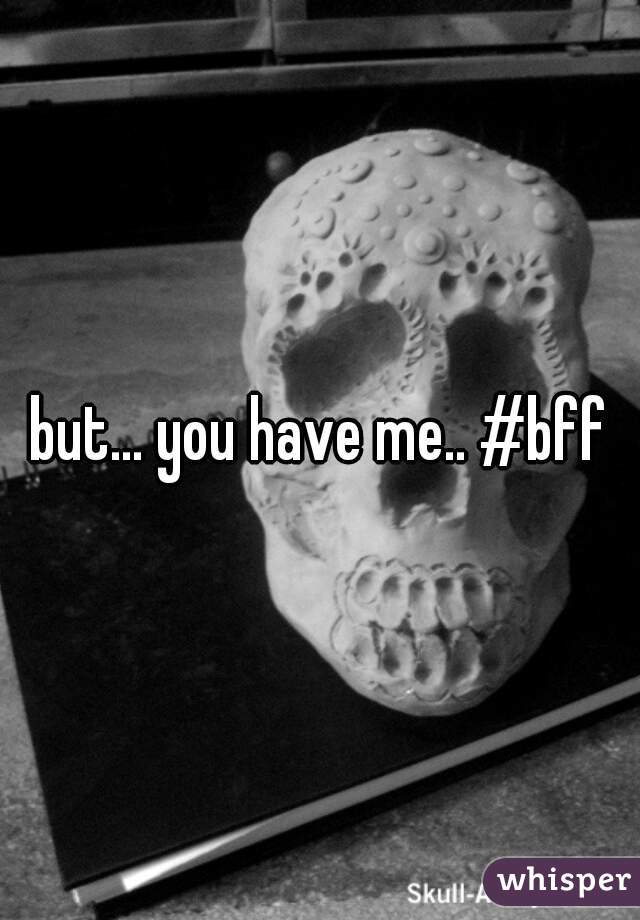 but... you have me.. #bff