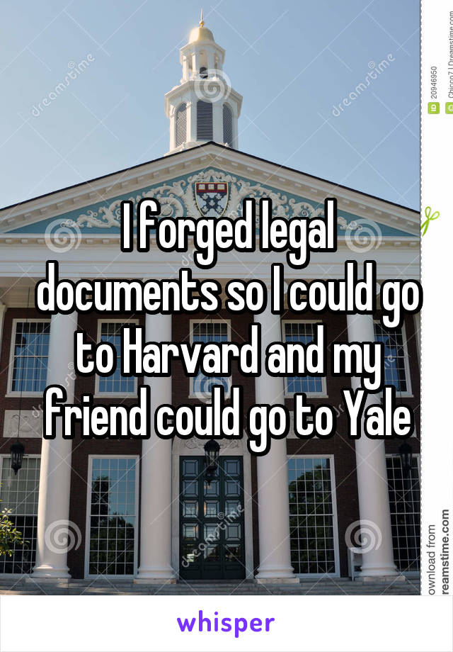 I forged legal documents so I could go to Harvard and my friend could go to Yale