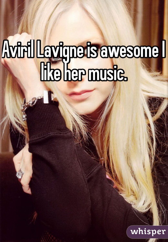 Aviril Lavigne is awesome I like her music. 