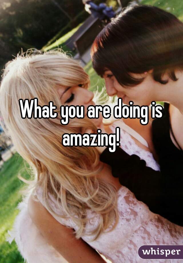 What you are doing is amazing! 