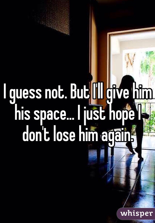I guess not. But I'll give him his space... I just hope I don't lose him again. 
