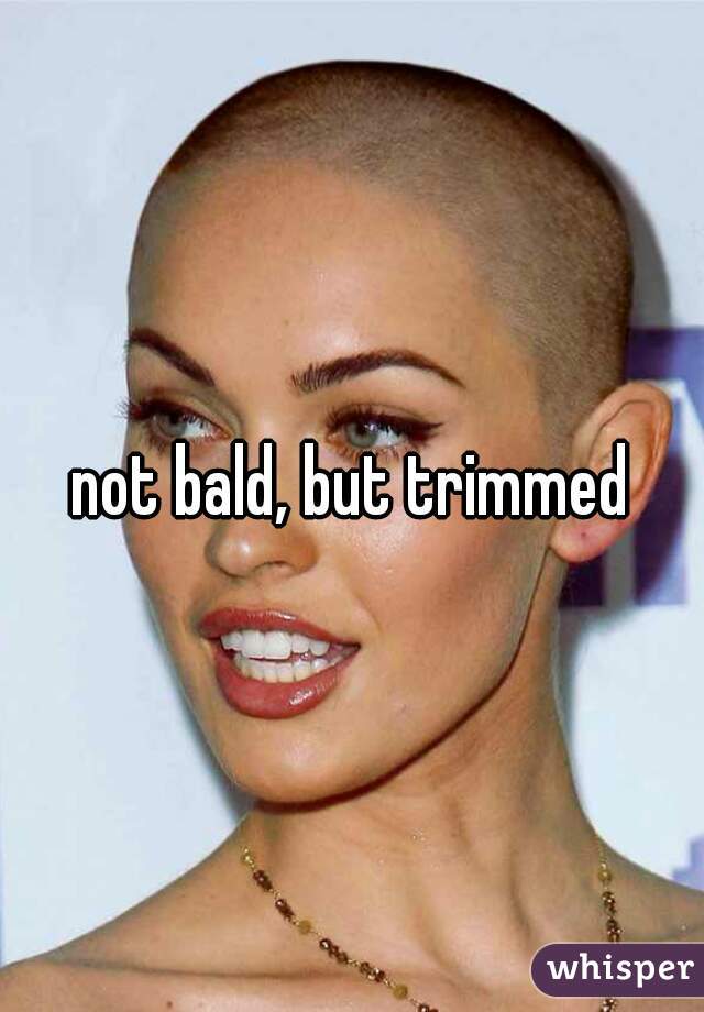 not bald, but trimmed
