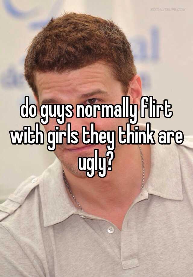 do guys normally flirt with girls they think are ugly?