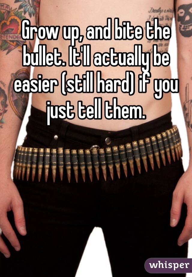 Grow up, and bite the bullet. It'll actually be easier (still hard) if you just tell them.